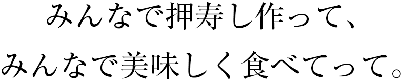 みんなで押寿し作って、みんなで美味しく食べてって。